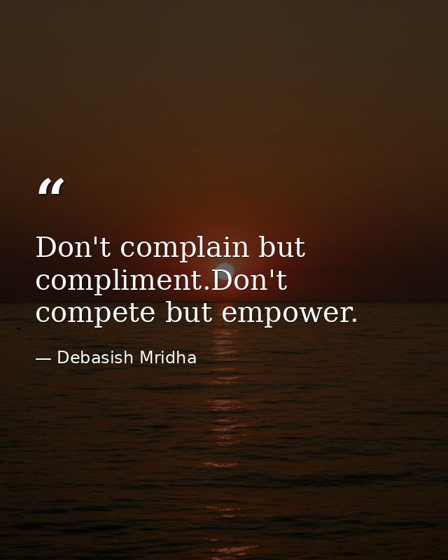 Don't complain but compliment.Don't compete but empower. — Debasish Mridha