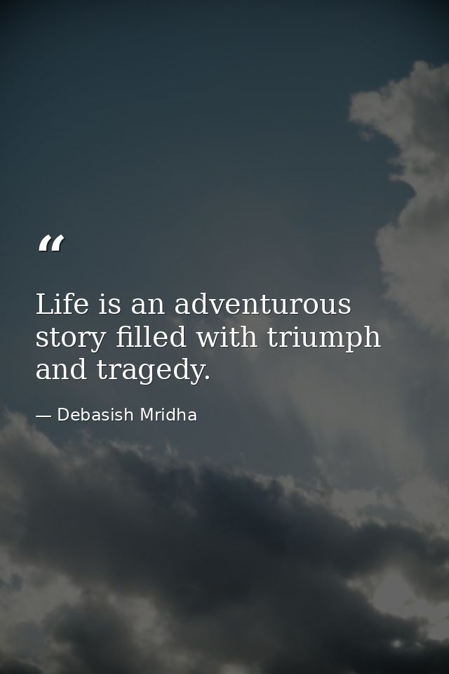 Life is an adventurous story filled with triumph and tragedy. — Debasish Mridha