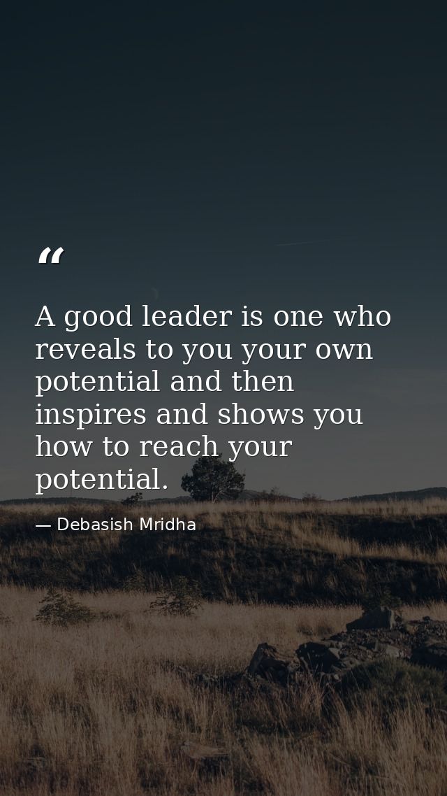 A good leader is one who reveals to you your own potential and then inspires and shows you how to reach your potential. — Debasish Mridha