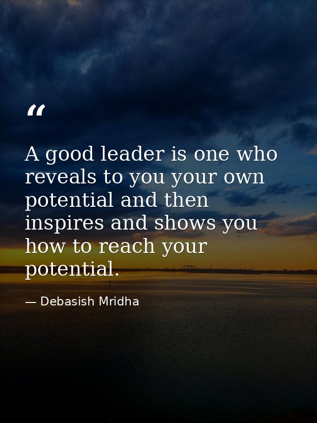 A good leader is one who reveals to you your own potential and then inspires and shows you how to reach your potential. — Debasish Mridha