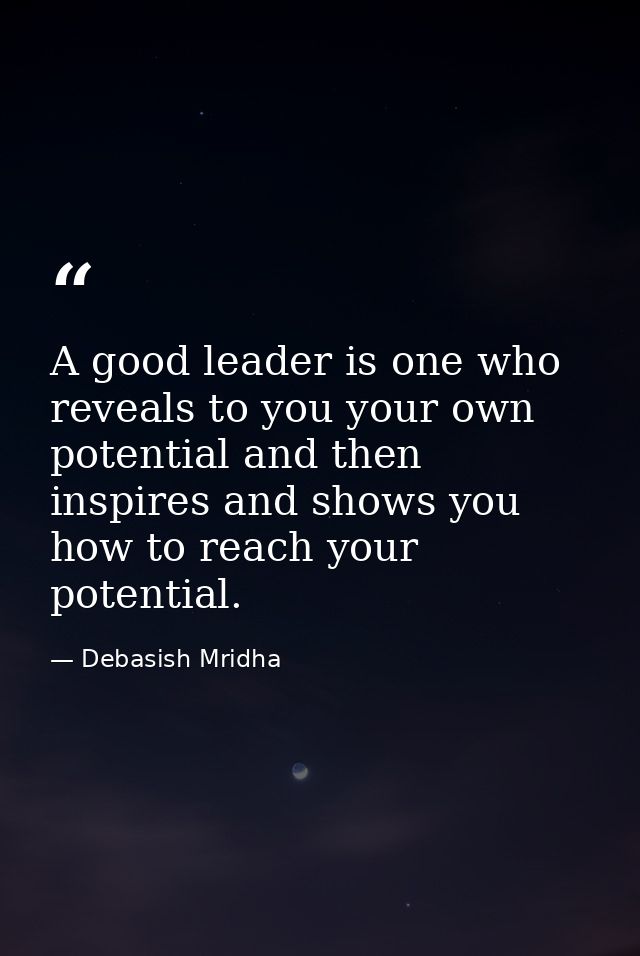A good leader is one who reveals to you your own potential and then inspires and shows you how to reach your potential. — Debasish Mridha