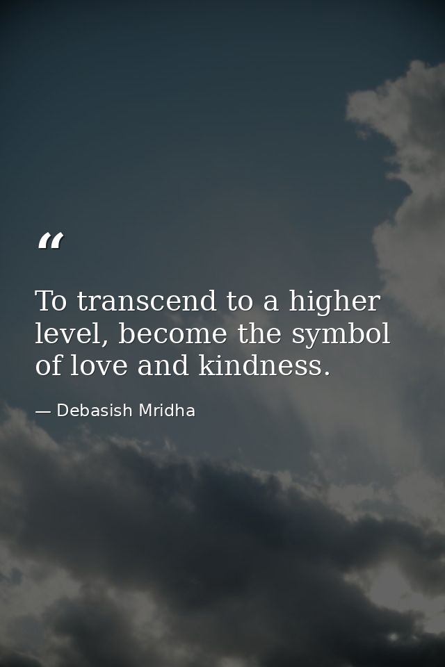 To transcend to a higher level, become the symbol of love and kindness. — Debasish Mridha