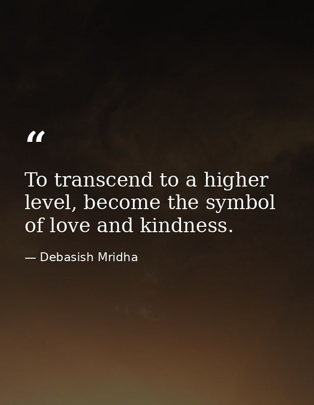 To transcend to a higher level, become the symbol of love and kindness. — Debasish Mridha