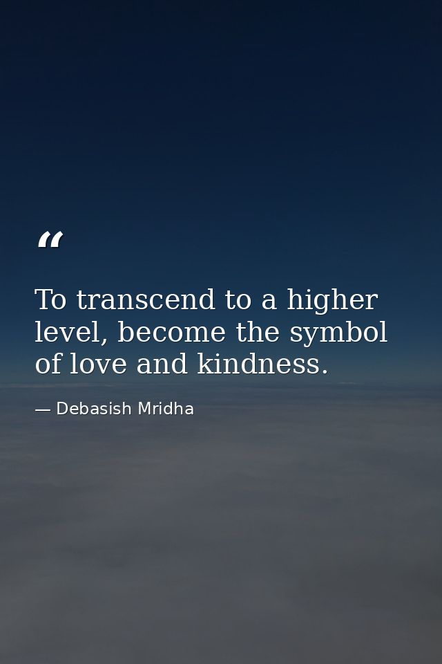 To transcend to a higher level, become the symbol of love and kindness. — Debasish Mridha