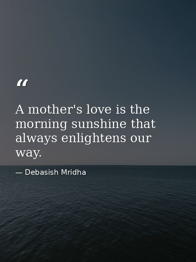 A mother's love is the morning sunshine that always enlightens our way. — Debasish Mridha