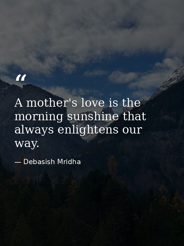A mother's love is the morning sunshine that always enlightens our way. — Debasish Mridha