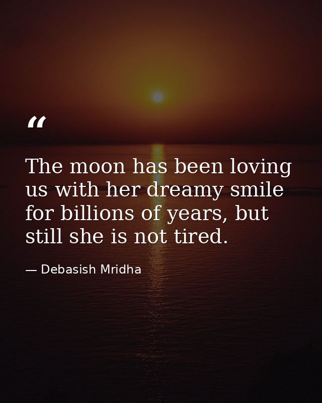 The moon has been loving us with her dreamy smile for billions of years, but still she is not tired. — Debasish Mridha