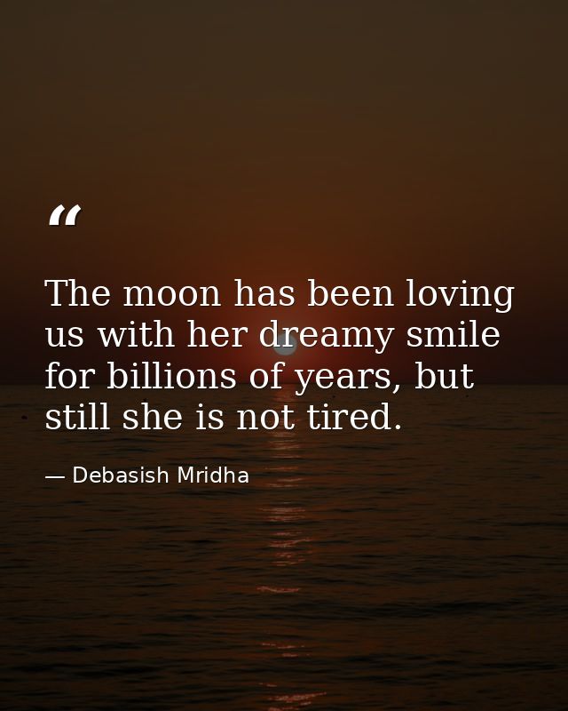 The moon has been loving us with her dreamy smile for billions of years, but still she is not tired. — Debasish Mridha