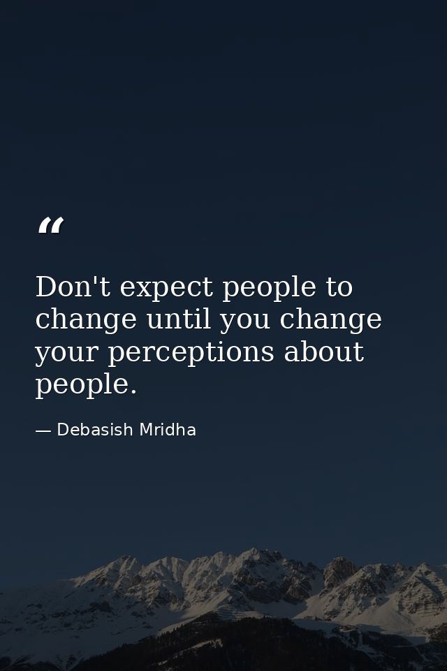 Don't expect people to change until you change your perceptions about people. — Debasish Mridha