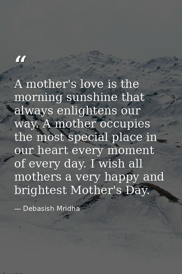 A mother's love is the morning sunshine that always enlightens our way. A mother occupies the most special place in our  — Debasish Mridha