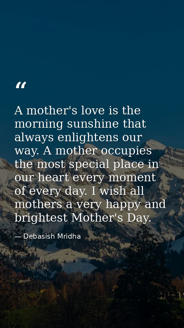 A mother's love is the morning sunshine that always enlightens our way. A mother occupies the most special place in our  — Debasish Mridha