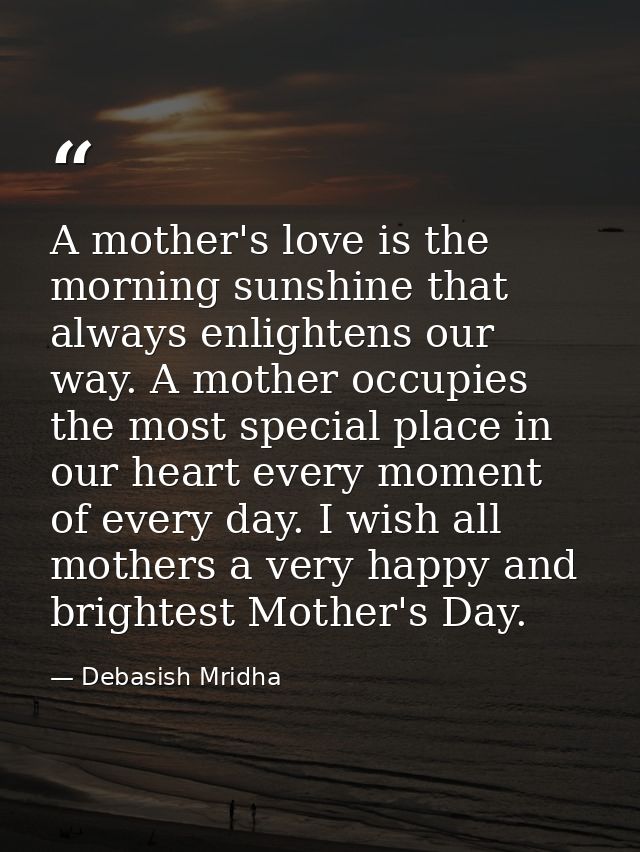 A mother's love is the morning sunshine that always enlightens our way. A mother occupies the most special place in our  — Debasish Mridha