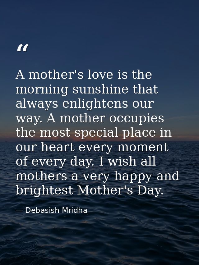A mother's love is the morning sunshine that always enlightens our way. A mother occupies the most special place in our  — Debasish Mridha