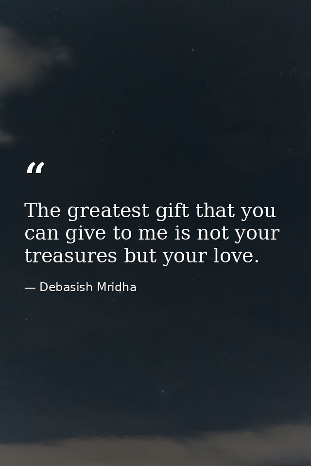 The greatest gift that you can give to me is not your treasures but your love. — Debasish Mridha