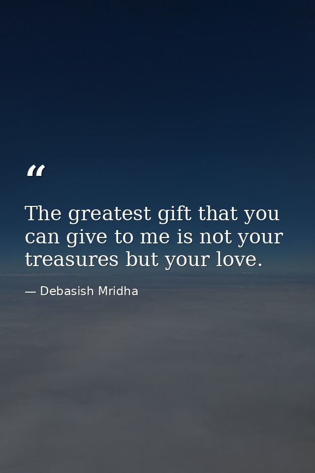 The greatest gift that you can give to me is not your treasures but your love. — Debasish Mridha