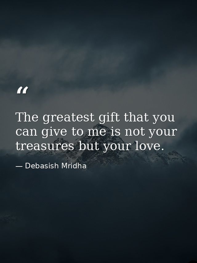 The greatest gift that you can give to me is not your treasures but your love. — Debasish Mridha