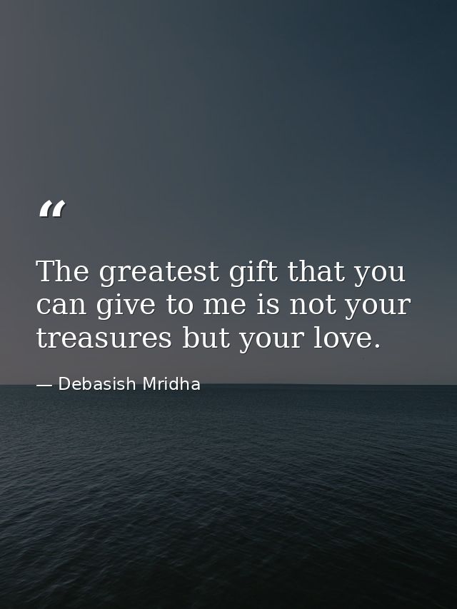 The greatest gift that you can give to me is not your treasures but your love. — Debasish Mridha