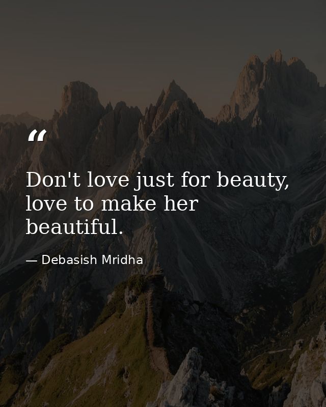 Don't love just for beauty, love to make her beautiful. — Debasish Mridha