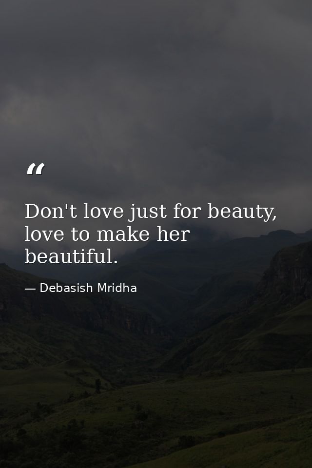 Don't love just for beauty, love to make her beautiful. — Debasish Mridha
