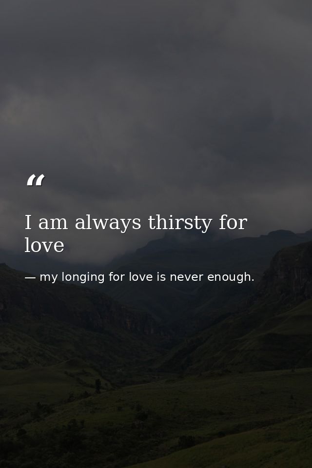I am always thirsty for love — my longing for love is never enough.