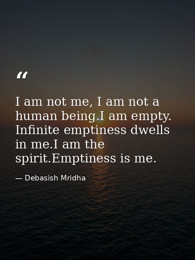 I am not me, I am not a human being.I am empty. Infinite emptiness dwells in me.I am the spirit.Emptiness is me. — Debasish Mridha