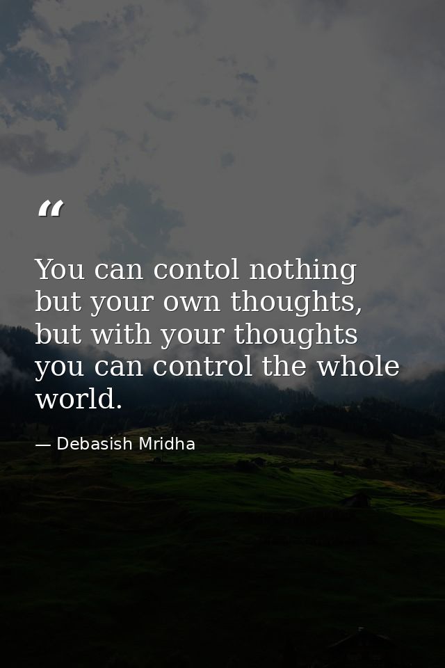 You can contol nothing but your own thoughts, but with your thoughts you can control the whole world. — Debasish Mridha