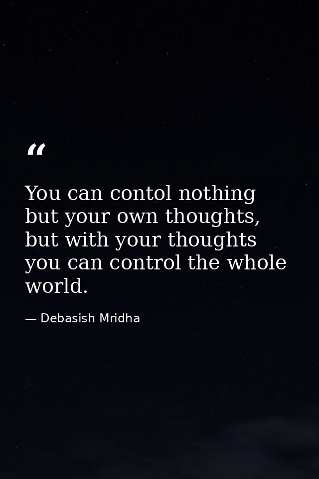 You can contol nothing but your own thoughts, but with your thoughts you can control the whole world. — Debasish Mridha