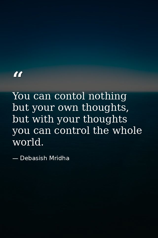 You can contol nothing but your own thoughts, but with your thoughts you can control the whole world. — Debasish Mridha