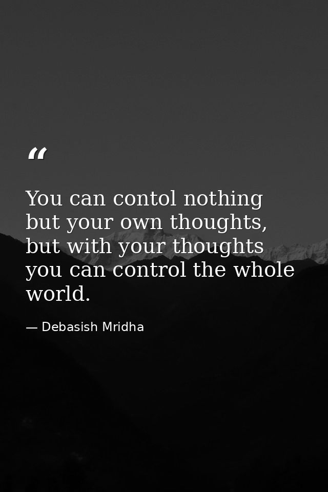 You can contol nothing but your own thoughts, but with your thoughts you can control the whole world. — Debasish Mridha
