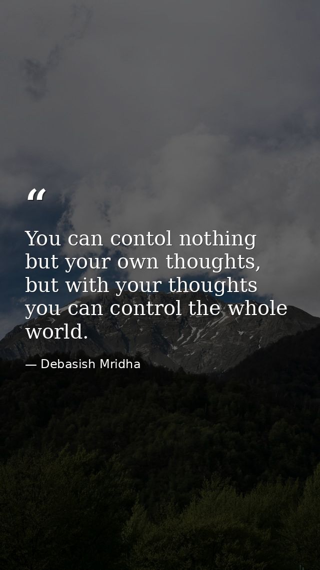 You can contol nothing but your own thoughts, but with your thoughts you can control the whole world. — Debasish Mridha