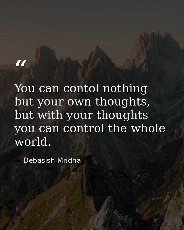 You can contol nothing but your own thoughts, but with your thoughts you can control the whole world. — Debasish Mridha