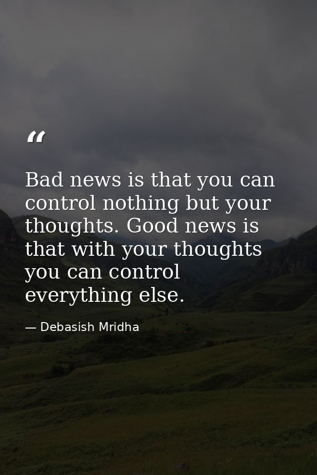 Bad news is that you can control nothing but your thoughts. Good news is that with your thoughts you can control everyth — Debasish Mridha