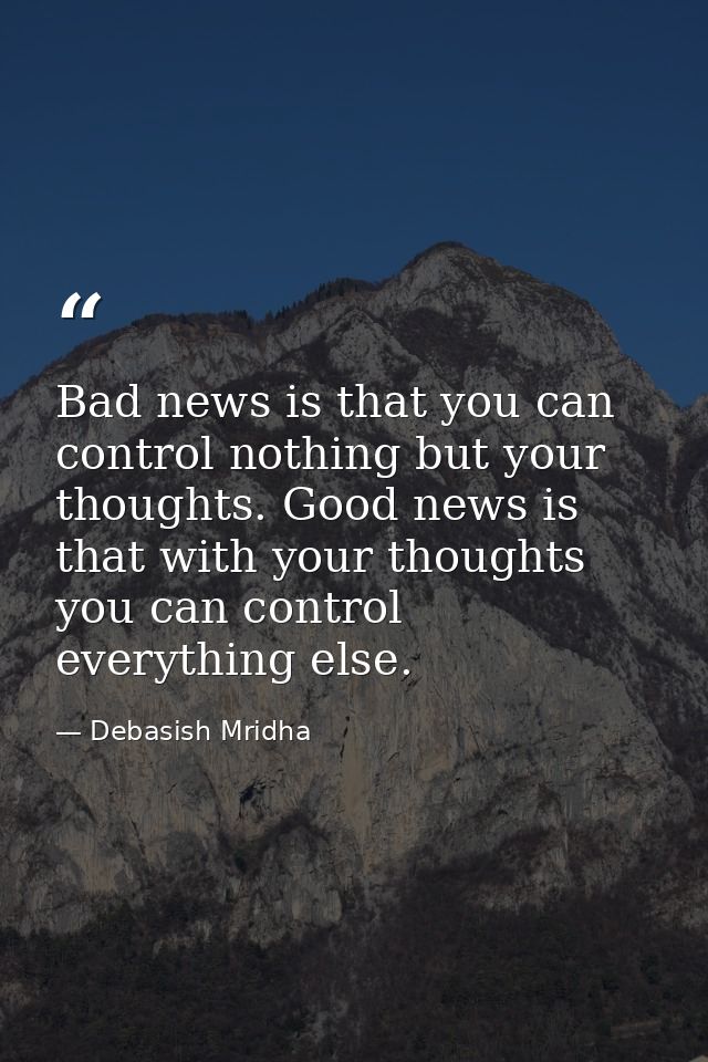 Bad news is that you can control nothing but your thoughts. Good news is that with your thoughts you can control everyth — Debasish Mridha