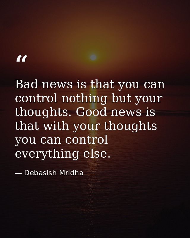 Bad news is that you can control nothing but your thoughts. Good news is that with your thoughts you can control everyth — Debasish Mridha