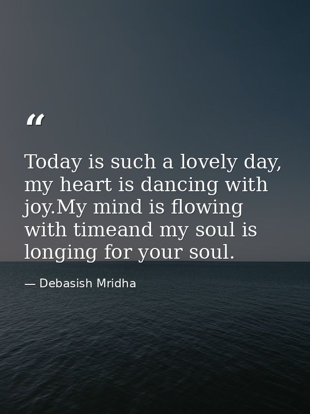 Today is such a lovely day, my heart is dancing with joy.My mind is flowing with timeand my soul is longing for your sou — Debasish Mridha