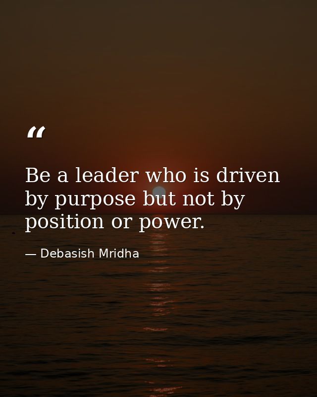 Be a leader who is driven by purpose but not by position or power. — Debasish Mridha
