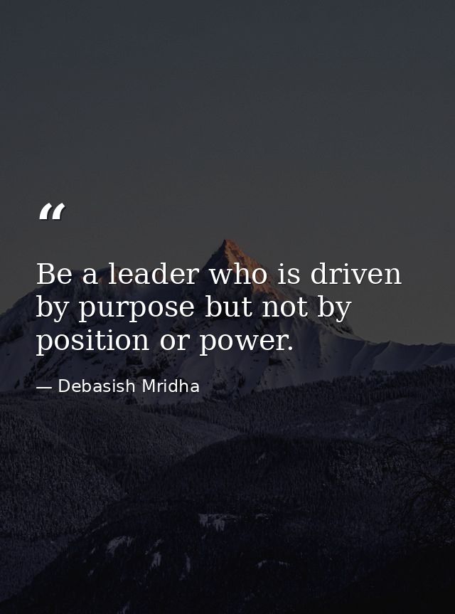 Be a leader who is driven by purpose but not by position or power. — Debasish Mridha