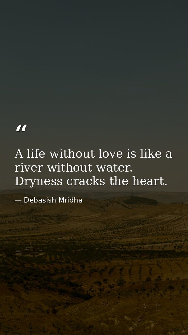 A life without love is like a river without water. Dryness cracks the heart. — Debasish Mridha