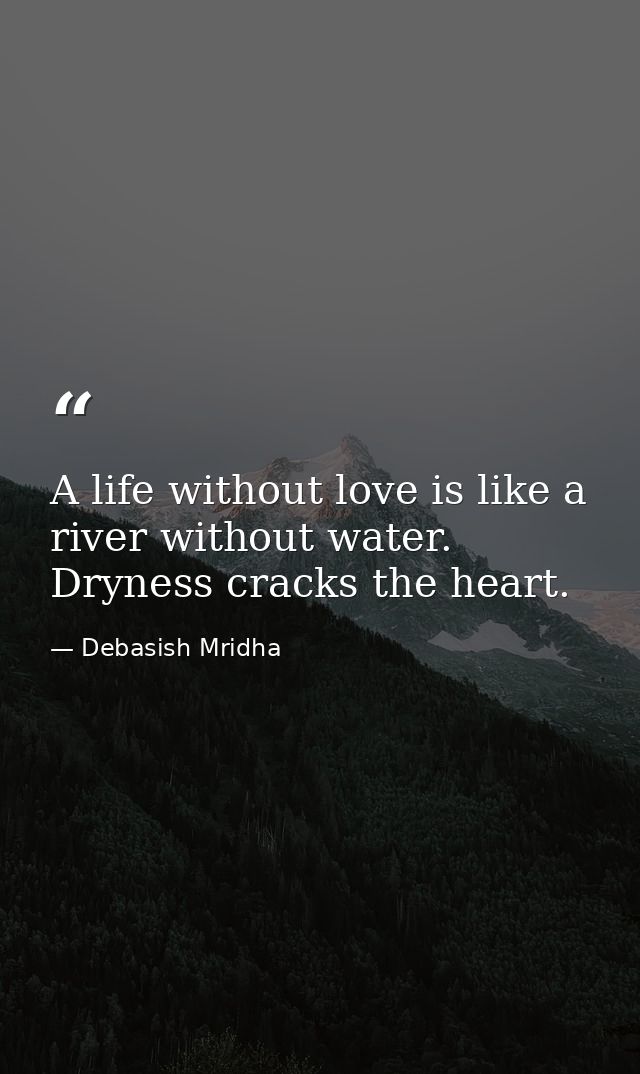 A life without love is like a river without water. Dryness cracks the heart. — Debasish Mridha