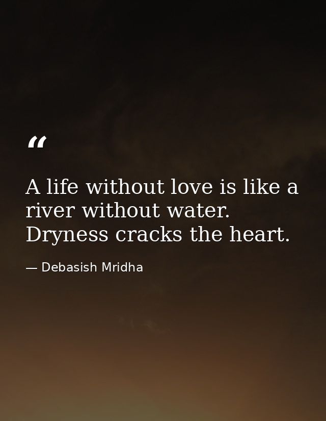 A life without love is like a river without water. Dryness cracks the heart. — Debasish Mridha