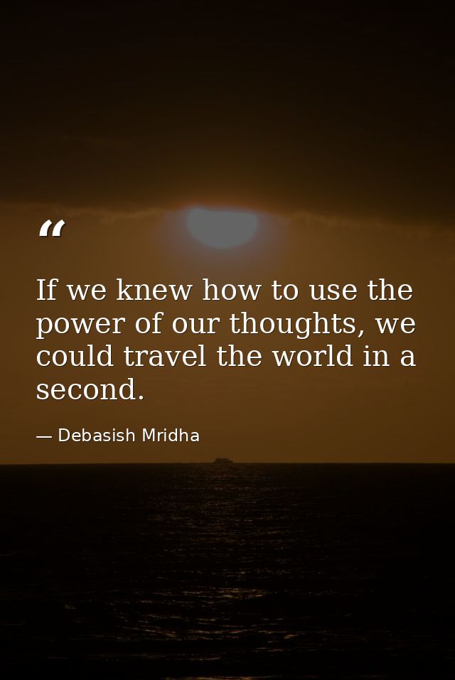 If we knew how to use the power of our thoughts, we could travel the world in a second. — Debasish Mridha