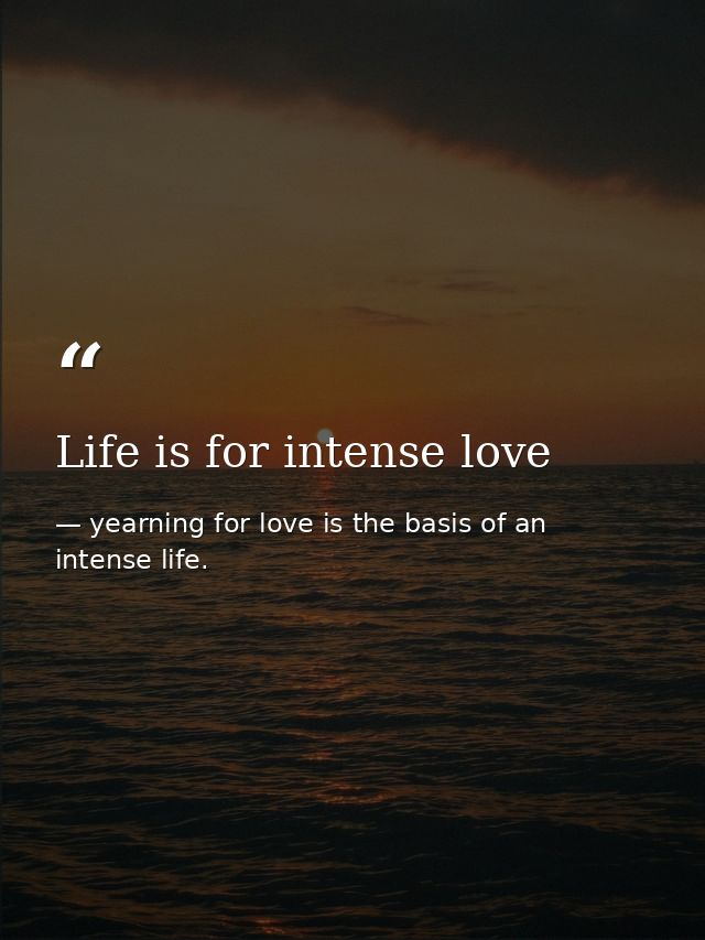 Life is for intense love — yearning for love is the basis of an intense life.