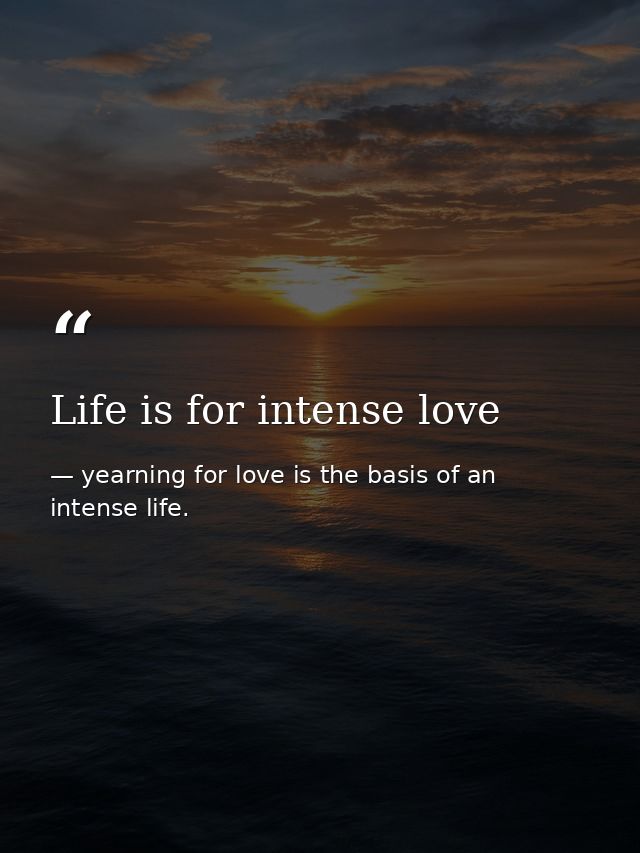 Life is for intense love — yearning for love is the basis of an intense life.
