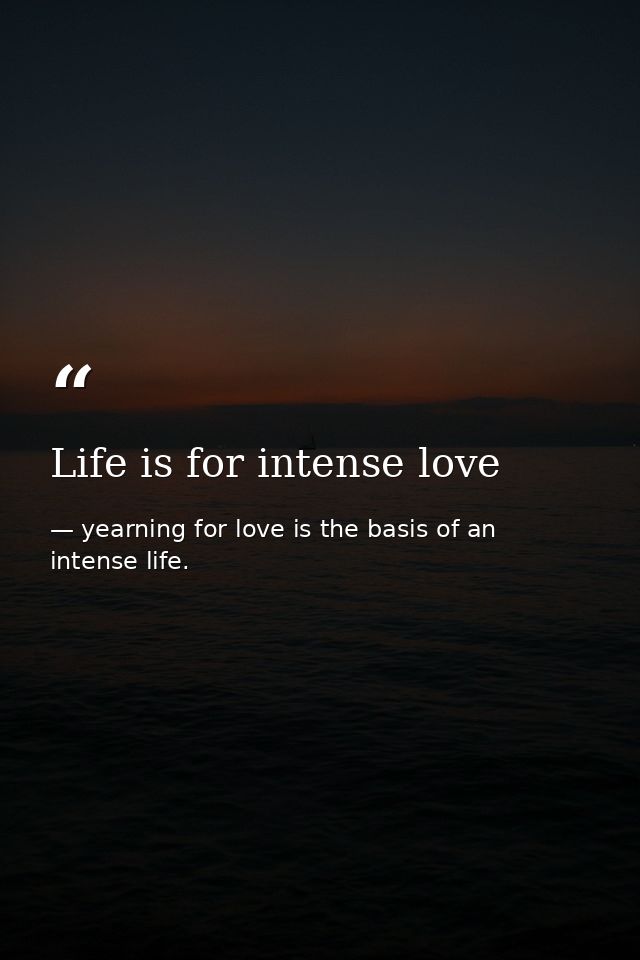 Life is for intense love — yearning for love is the basis of an intense life.