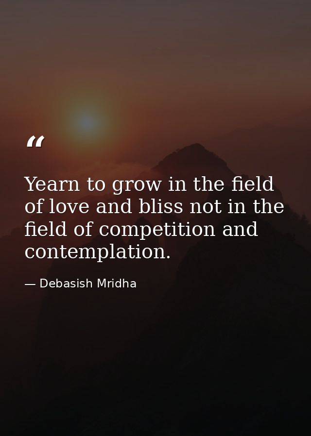 Yearn to grow in the field of love and bliss not in the field of competition and contemplation. — Debasish Mridha