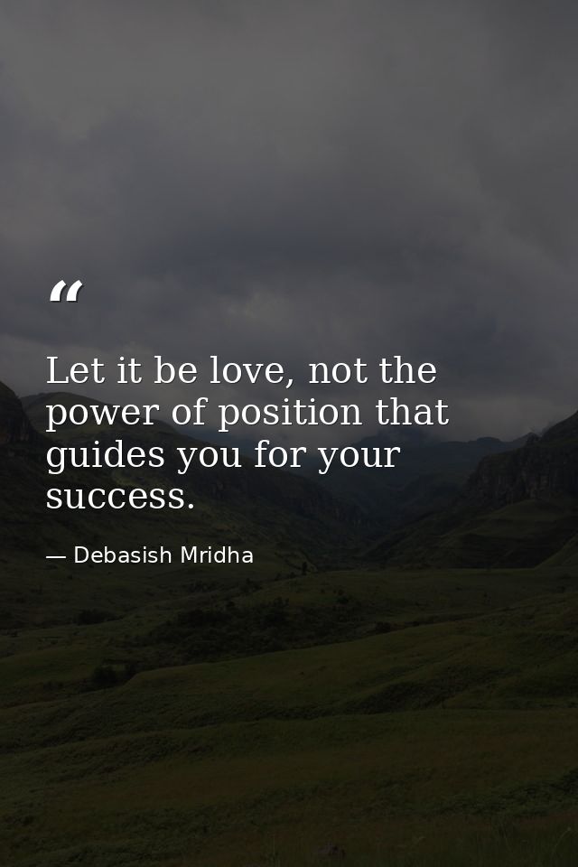 Let it be love, not the power of position that guides you for your success. — Debasish Mridha
