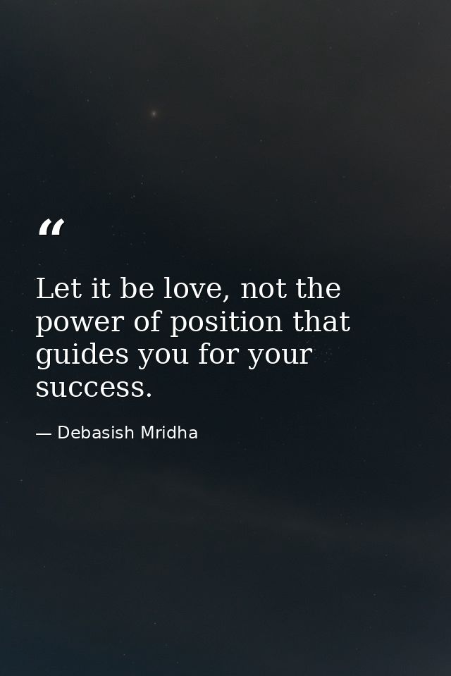 Let it be love, not the power of position that guides you for your success. — Debasish Mridha
