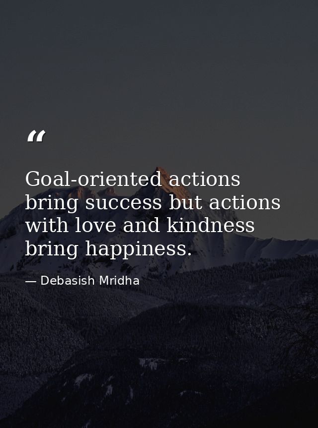 Goal-oriented actions bring success but actions with love and kindness bring happiness. — Debasish Mridha