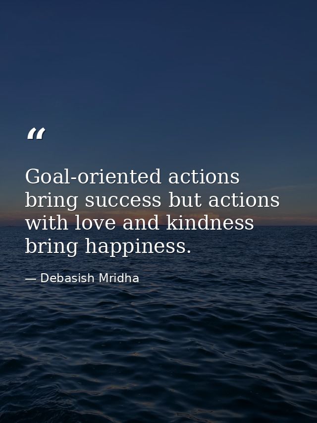 Goal-oriented actions bring success but actions with love and kindness bring happiness. — Debasish Mridha