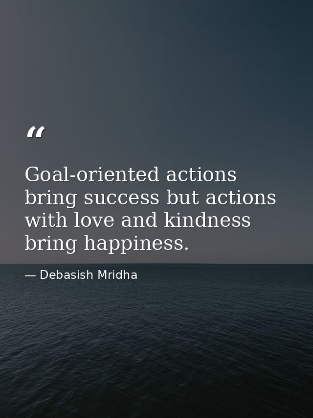 Goal-oriented actions bring success but actions with love and kindness bring happiness. — Debasish Mridha